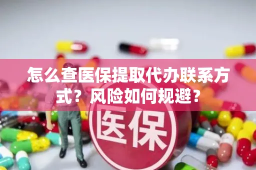怎么查医保提取代办联系方式？风险如何规避？